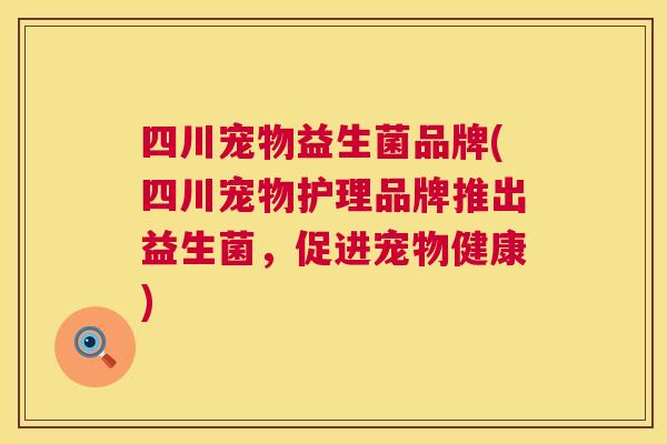四川宠物益生菌品牌(四川宠物护理品牌推出益生菌，促进宠物健康)