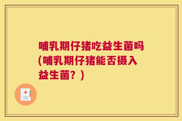 哺乳期仔猪吃益生菌吗(哺乳期仔猪能否摄入益生菌？)