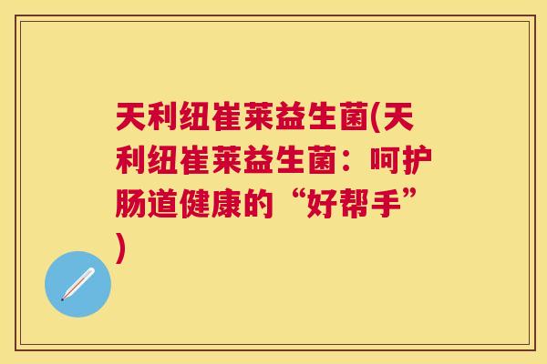 天利纽崔莱益生菌(天利纽崔莱益生菌：呵护肠道健康的“好帮手”)