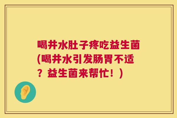 喝井水肚子疼吃益生菌(喝井水引发肠胃不适？益生菌来帮忙！)