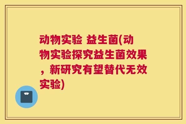 动物实验 益生菌(动物实验探究益生菌效果，新研究有望替代无效实验)