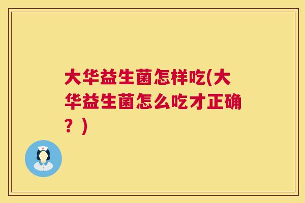 大华益生菌怎样吃(大华益生菌怎么吃才正确？)