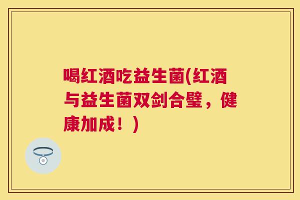 喝红酒吃益生菌(红酒与益生菌双剑合璧，健康加成！)