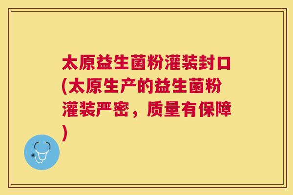 太原益生菌粉灌装封口(太原生产的益生菌粉灌装严密，质量有保障)