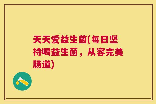 天天爱益生菌(每日坚持喝益生菌，从容完美肠道)