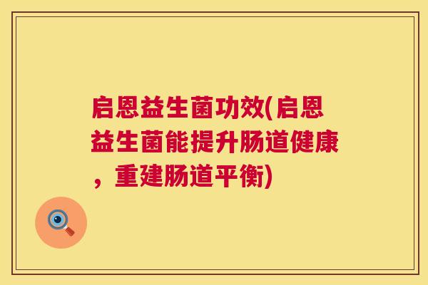 启恩益生菌功效(启恩益生菌能提升肠道健康，重建肠道平衡)