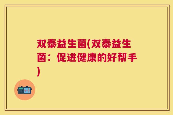 双泰益生菌(双泰益生菌：促进健康的好帮手)