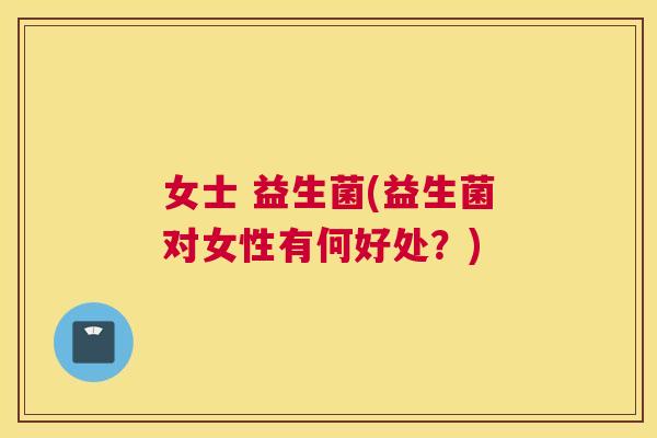 女士 益生菌(益生菌对女性有何好处？)
