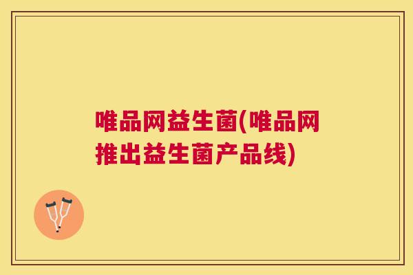 唯品网益生菌(唯品网推出益生菌产品线)