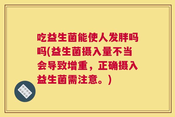 吃益生菌能使人发胖吗吗(益生菌摄入量不当会导致增重，正确摄入益生菌需注意。)