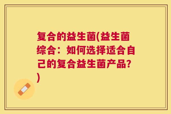 复合的益生菌(益生菌综合：如何选择适合自己的复合益生菌产品？)