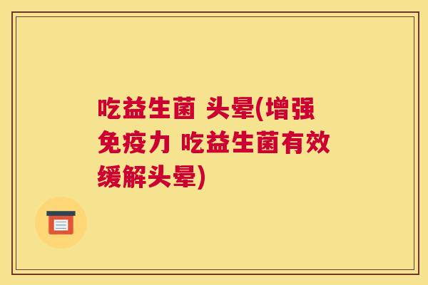 吃益生菌 头晕(增强免疫力 吃益生菌有效缓解头晕)