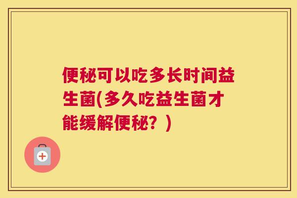 便秘可以吃多长时间益生菌(多久吃益生菌才能缓解便秘？)