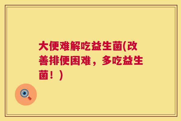 大便难解吃益生菌(改善排便困难，多吃益生菌！)