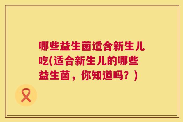 哪些益生菌适合新生儿吃(适合新生儿的哪些益生菌，你知道吗？)