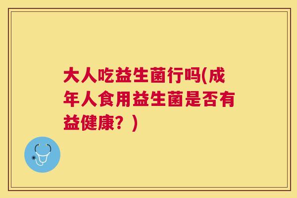 大人吃益生菌行吗(成年人食用益生菌是否有益健康？)