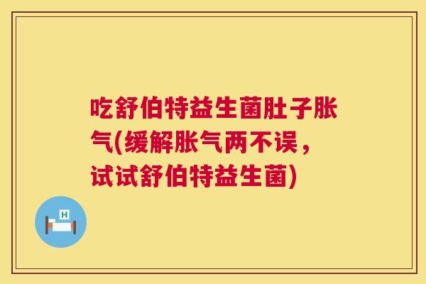 吃舒伯特益生菌肚子胀气(缓解胀气两不误，试试舒伯特益生菌)