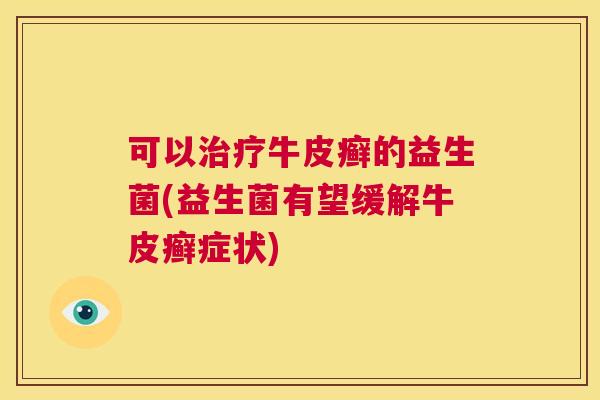 可以治疗牛皮癣的益生菌(益生菌有望缓解牛皮癣症状)