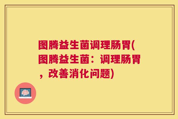 图腾益生菌调理肠胃(图腾益生菌：调理肠胃，改善消化问题)
