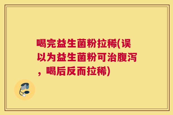 喝完益生菌粉拉稀(误以为益生菌粉可治腹泻，喝后反而拉稀)