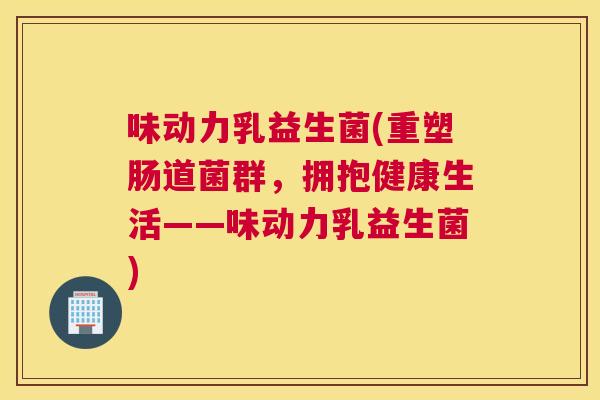 味动力乳益生菌(重塑肠道菌群，拥抱健康生活——味动力乳益生菌)