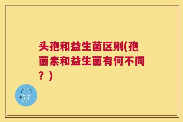 头孢和益生菌区别(孢菌素和益生菌有何不同？)