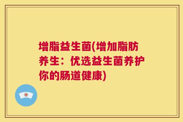 增脂益生菌(增加脂肪养生：优选益生菌养护你的肠道健康)