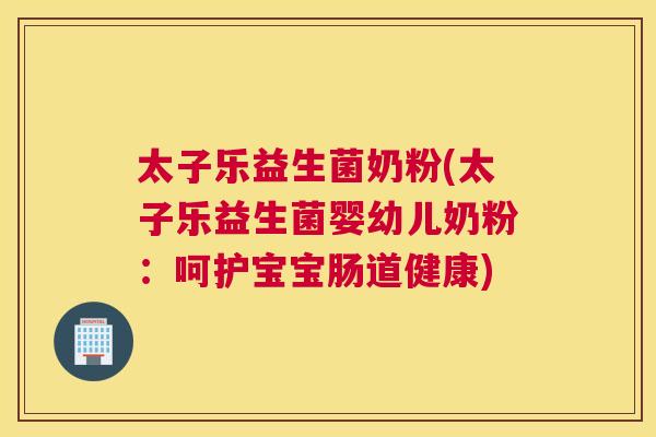 太子乐益生菌奶粉(太子乐益生菌婴幼儿奶粉：呵护宝宝肠道健康)