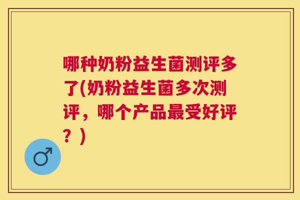 哪种奶粉益生菌测评多了(奶粉益生菌多次测评，哪个产品最受好评？)