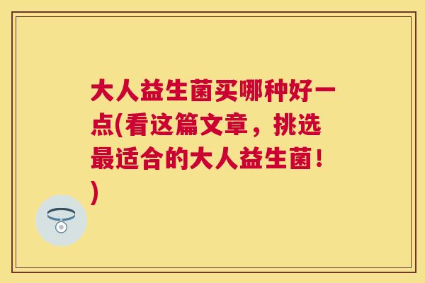 大人益生菌买哪种好一点(看这篇文章，挑选最适合的大人益生菌！)