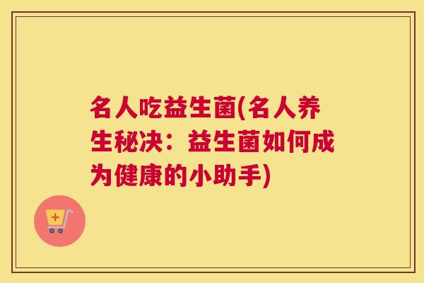 名人吃益生菌(名人养生秘决：益生菌如何成为健康的小助手)