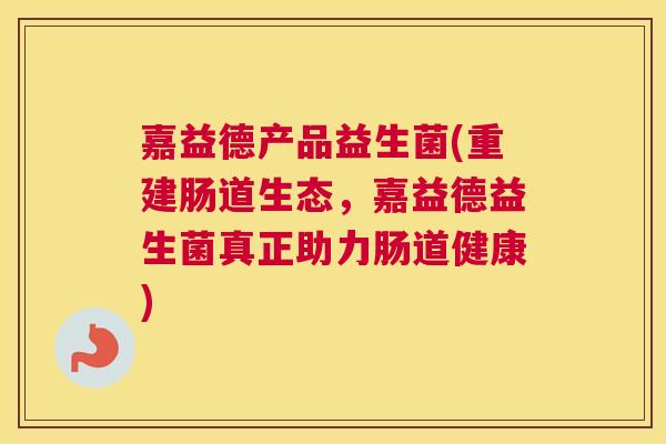 嘉益德产品益生菌(重建肠道生态，嘉益德益生菌真正助力肠道健康)
