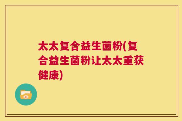 太太复合益生菌粉(复合益生菌粉让太太重获健康)