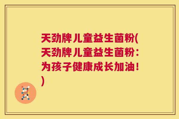 天劲牌儿童益生菌粉(天劲牌儿童益生菌粉：为孩子健康成长加油！)