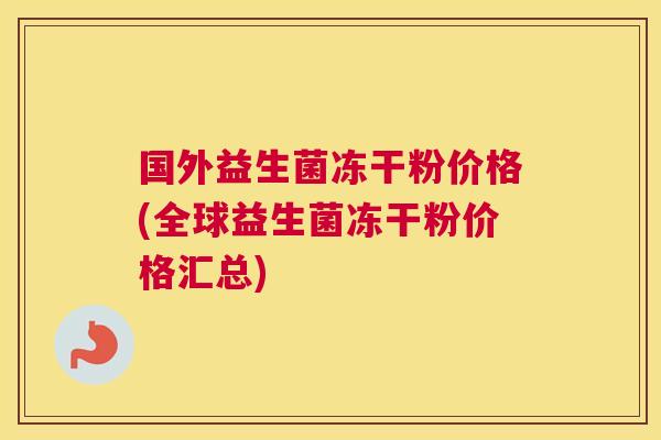 国外益生菌冻干粉价格(全球益生菌冻干粉价格汇总)