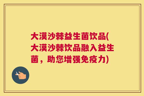大漠沙棘益生菌饮品(大漠沙棘饮品融入益生菌，助您增强免疫力)