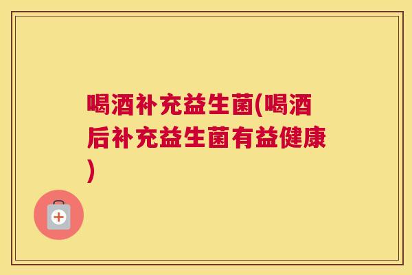 喝酒补充益生菌(喝酒后补充益生菌有益健康)
