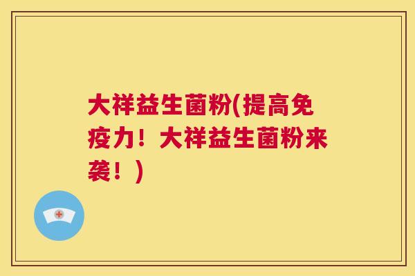 大祥益生菌粉(提高免疫力！大祥益生菌粉来袭！)