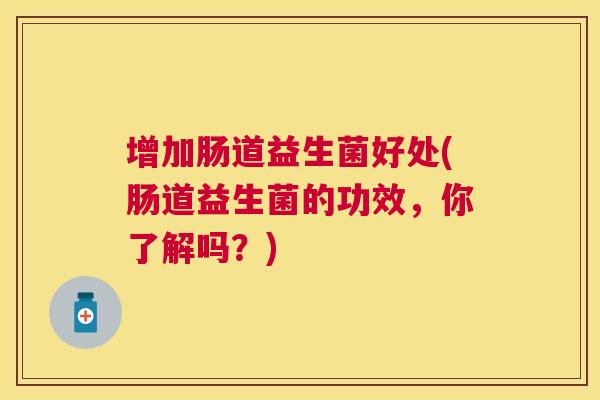 增加肠道益生菌好处(肠道益生菌的功效，你了解吗？)