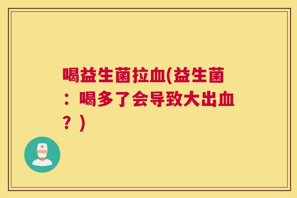 喝益生菌拉血(益生菌：喝多了会导致大出血？)