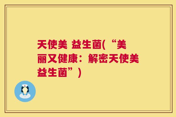 天使美 益生菌(“美丽又健康：解密天使美益生菌”)
