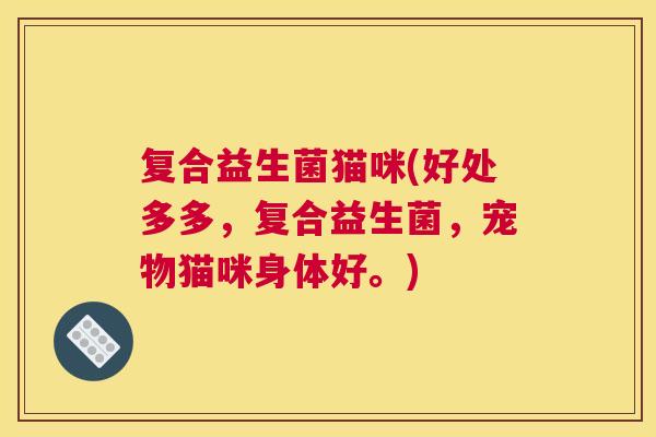 复合益生菌猫咪(好处多多，复合益生菌，宠物猫咪身体好。)
