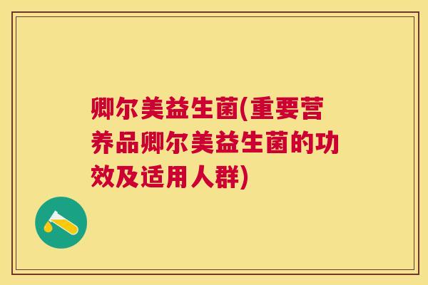 卿尔美益生菌(重要营养品卿尔美益生菌的功效及适用人群)