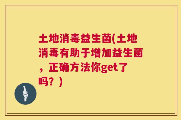 土地消毒益生菌(土地消毒有助于增加益生菌，正确方法你get了吗？)