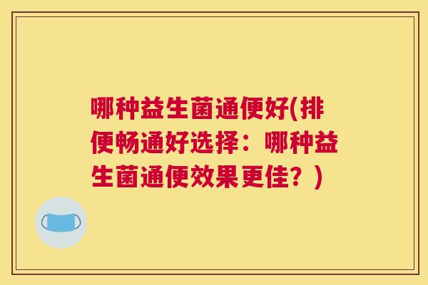 哪种益生菌通便好(排便畅通好选择：哪种益生菌通便效果更佳？)