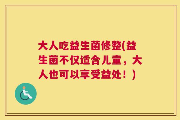大人吃益生菌修整(益生菌不仅适合儿童，大人也可以享受益处！)