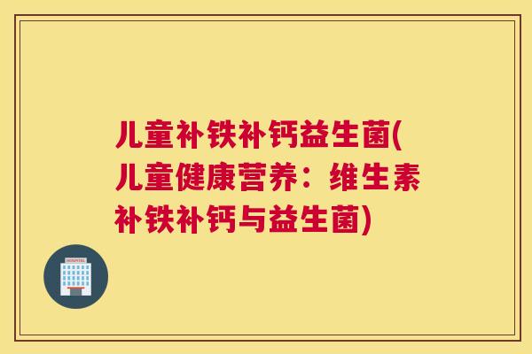 儿童补铁补钙益生菌(儿童健康营养：维生素补铁补钙与益生菌)