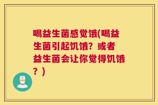 喝益生菌感觉饿(喝益生菌引起饥饿？或者 益生菌会让你觉得饥饿？)