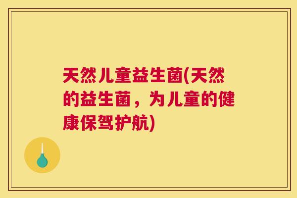 天然儿童益生菌(天然的益生菌，为儿童的健康保驾护航)