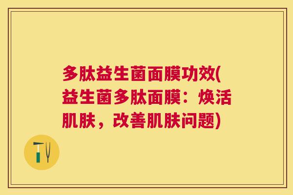 多肽益生菌面膜功效(益生菌多肽面膜：焕活肌肤，改善肌肤问题)
